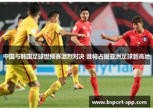 中国与韩国足球世预赛激烈对决 谁将占据亚洲足球新高地