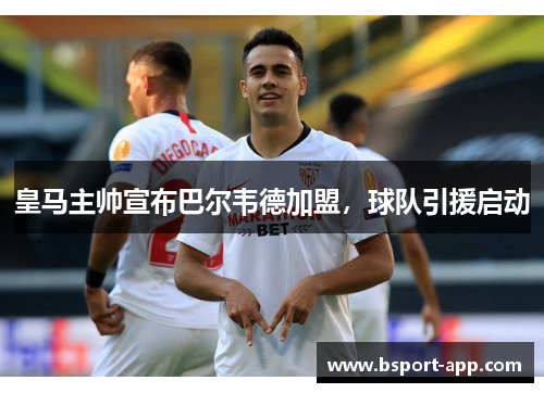 皇马主帅宣布巴尔韦德加盟，球队引援启动