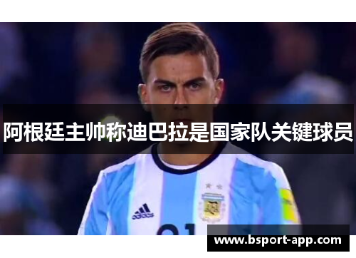 阿根廷主帅称迪巴拉是国家队关键球员