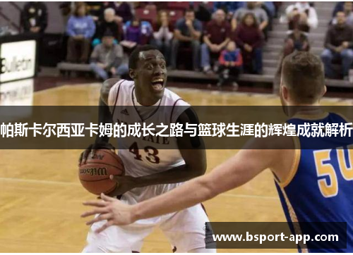 帕斯卡尔西亚卡姆的成长之路与篮球生涯的辉煌成就解析