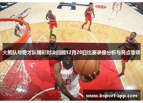 火箭队与奇才队精彩对决回顾12月20日比赛录像分析与亮点集锦