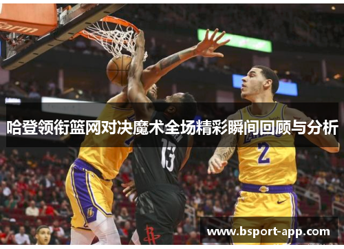哈登领衔篮网对决魔术全场精彩瞬间回顾与分析